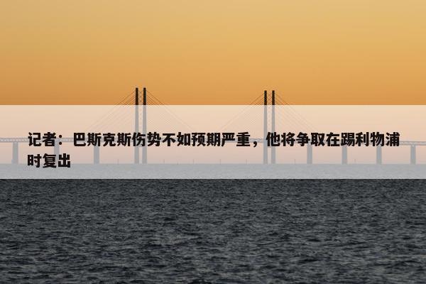 记者：巴斯克斯伤势不如预期严重，他将争取在踢利物浦时复出