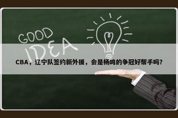 CBA，辽宁队签约新外援，会是杨鸣的争冠好帮手吗？