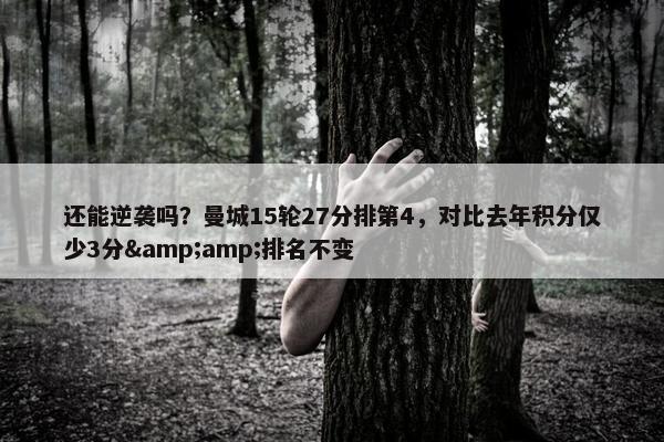 还能逆袭吗？曼城15轮27分排第4，对比去年积分仅少3分&amp;排名不变