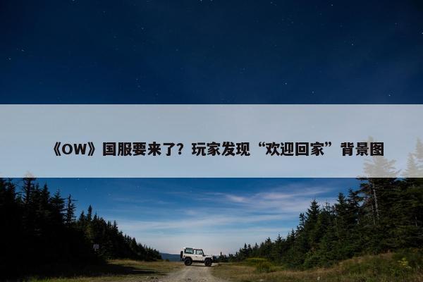 《OW》国服要来了？玩家发现“欢迎回家”背景图