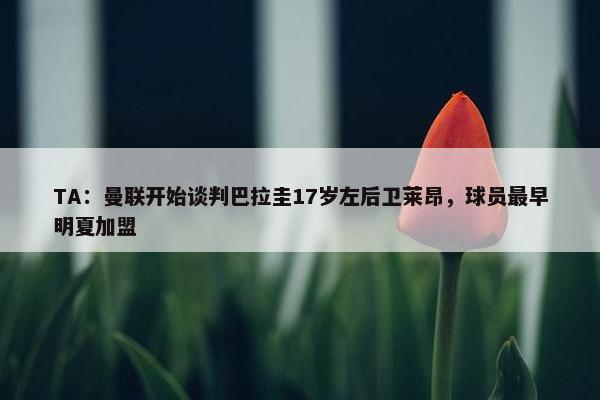 TA：曼联开始谈判巴拉圭17岁左后卫莱昂，球员最早明夏加盟