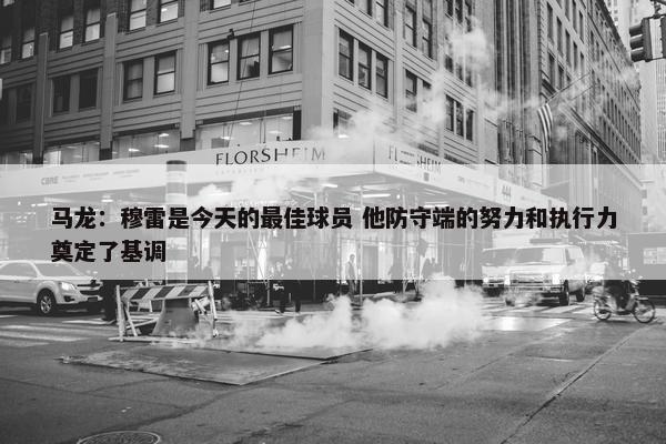 马龙：穆雷是今天的最佳球员 他防守端的努力和执行力奠定了基调