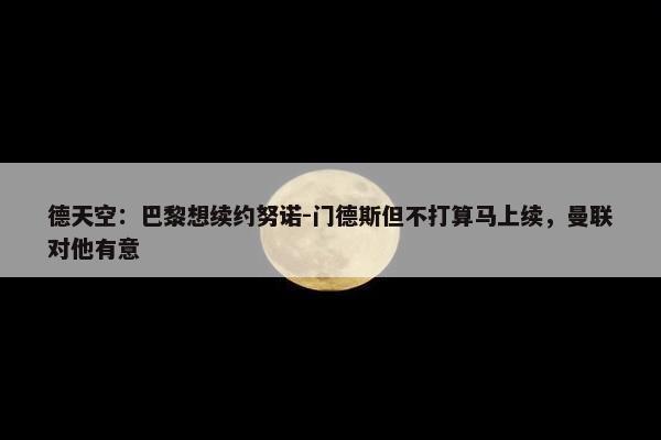 德天空：巴黎想续约努诺-门德斯但不打算马上续，曼联对他有意