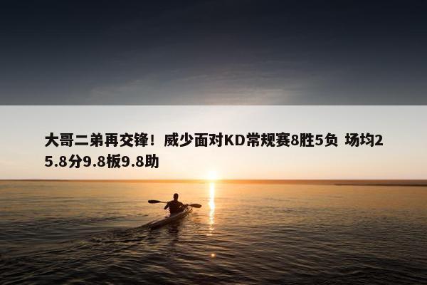 大哥二弟再交锋！威少面对KD常规赛8胜5负 场均25.8分9.8板9.8助