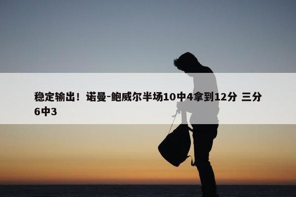 稳定输出！诺曼-鲍威尔半场10中4拿到12分 三分6中3