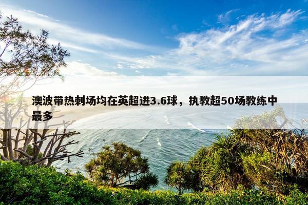 澳波带热刺场均在英超进3.6球，执教超50场教练中最多