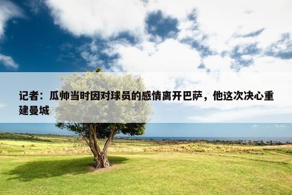 记者：瓜帅当时因对球员的感情离开巴萨，他这次决心重建曼城