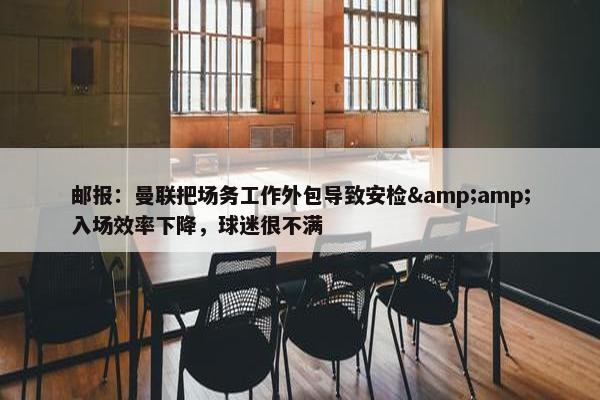 邮报：曼联把场务工作外包导致安检&amp;入场效率下降，球迷很不满