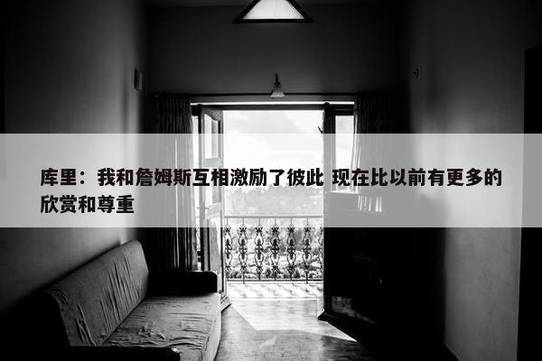 库里：我和詹姆斯互相激励了彼此 现在比以前有更多的欣赏和尊重