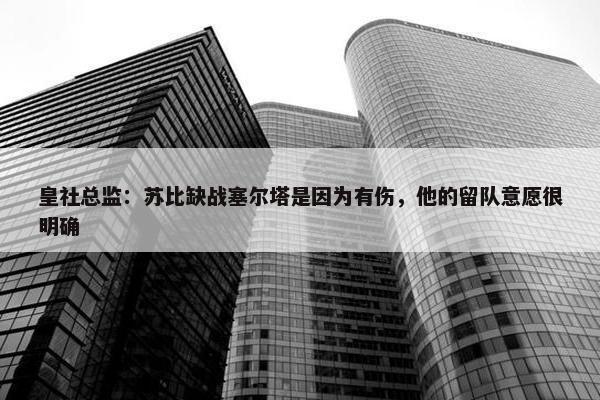 皇社总监：苏比缺战塞尔塔是因为有伤，他的留队意愿很明确