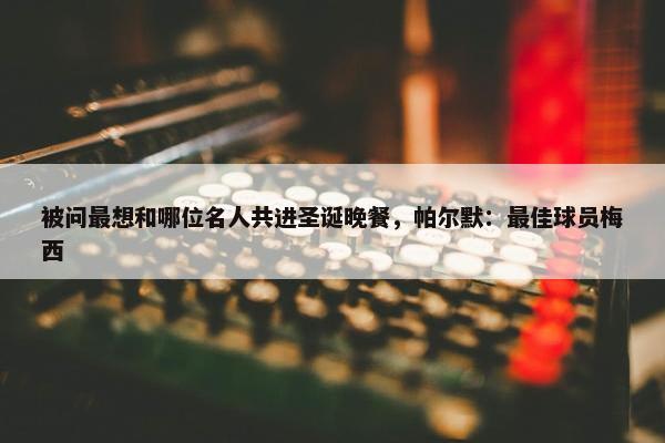 被问最想和哪位名人共进圣诞晚餐，帕尔默：最佳球员梅西