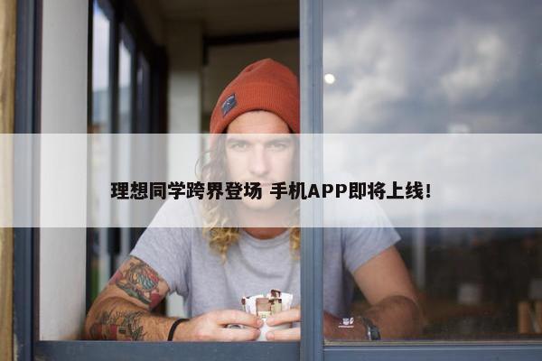 理想同学跨界登场 手机APP即将上线！