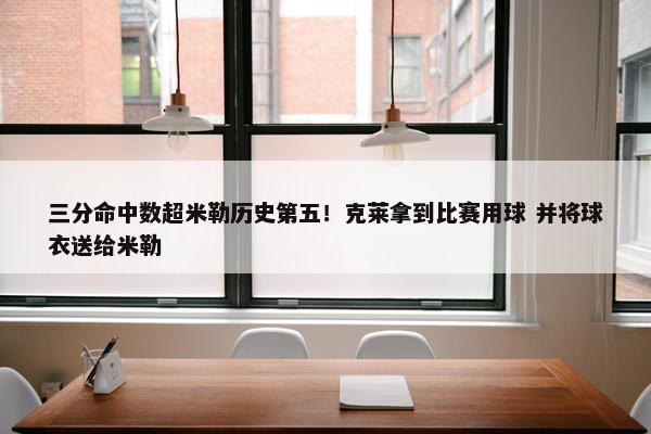 三分命中数超米勒历史第五！克莱拿到比赛用球 并将球衣送给米勒