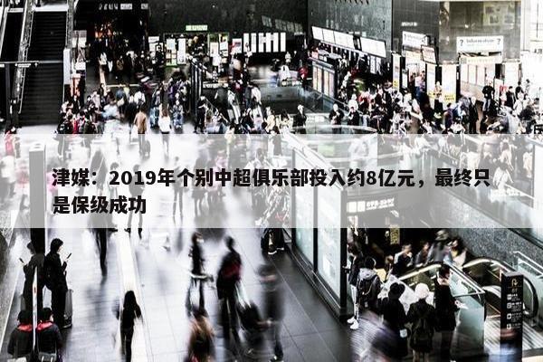 津媒：2019年个别中超俱乐部投入约8亿元，最终只是保级成功