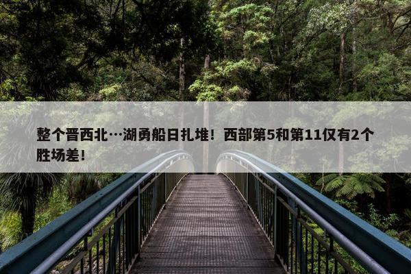 整个晋西北…湖勇船日扎堆！西部第5和第11仅有2个胜场差！