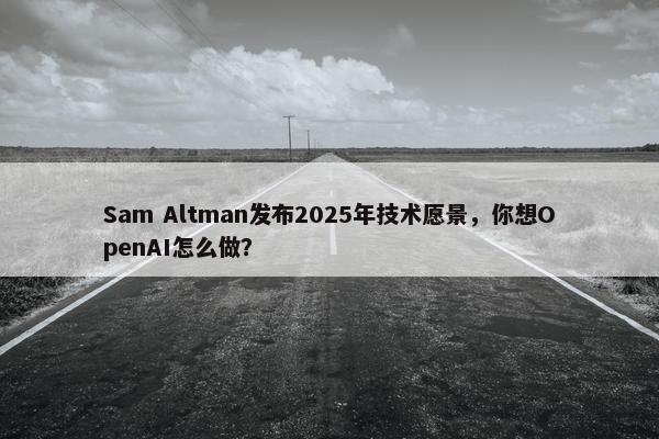 Sam Altman发布2025年技术愿景，你想OpenAI怎么做？