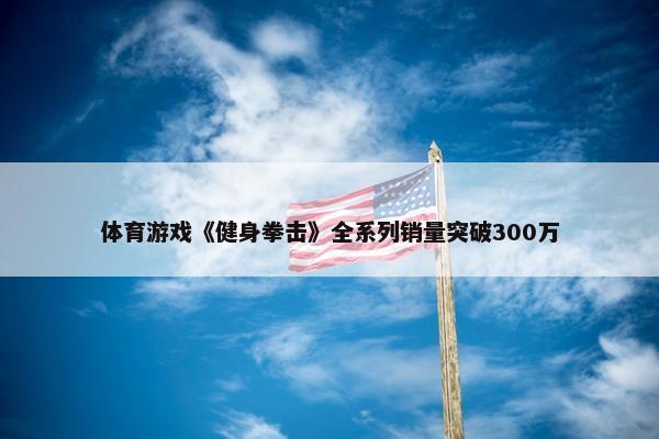 体育游戏《健身拳击》全系列销量突破300万