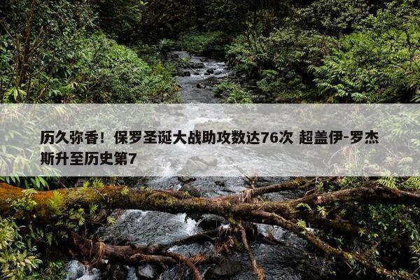 历久弥香！保罗圣诞大战助攻数达76次 超盖伊-罗杰斯升至历史第7