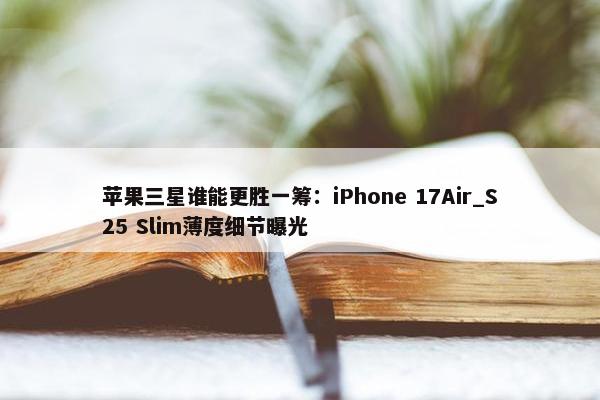 苹果三星谁能更胜一筹：iPhone 17Air_S25 Slim薄度细节曝光