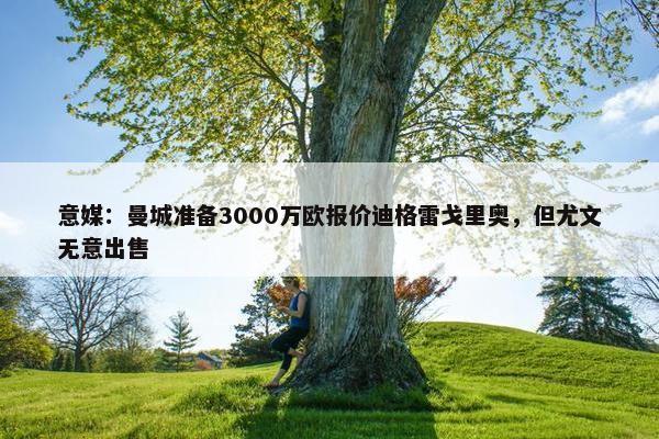 意媒：曼城准备3000万欧报价迪格雷戈里奥，但尤文无意出售