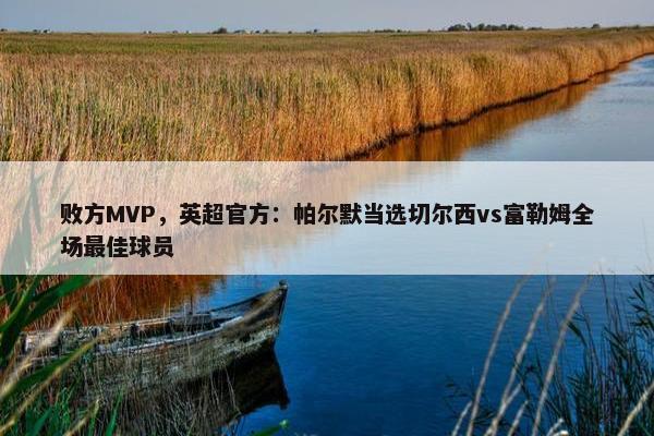 败方MVP，英超官方：帕尔默当选切尔西vs富勒姆全场最佳球员