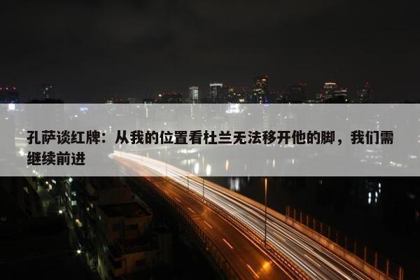 孔萨谈红牌：从我的位置看杜兰无法移开他的脚，我们需继续前进