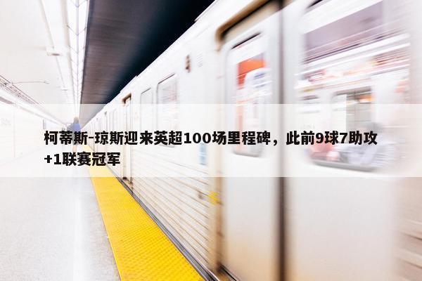 柯蒂斯-琼斯迎来英超100场里程碑，此前9球7助攻+1联赛冠军