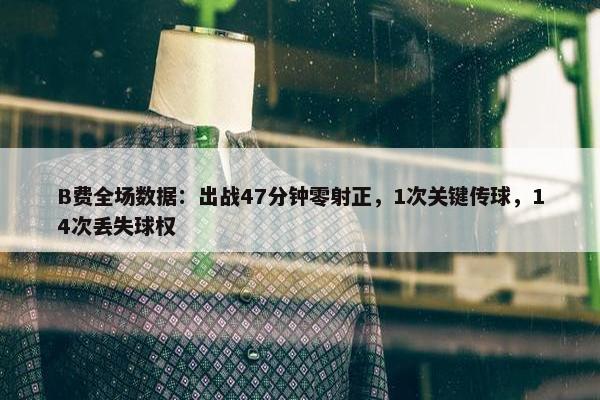 B费全场数据：出战47分钟零射正，1次关键传球，14次丢失球权