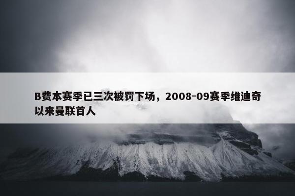 B费本赛季已三次被罚下场，2008-09赛季维迪奇以来曼联首人