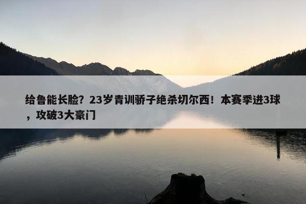 给鲁能长脸？23岁青训骄子绝杀切尔西！本赛季进3球，攻破3大豪门