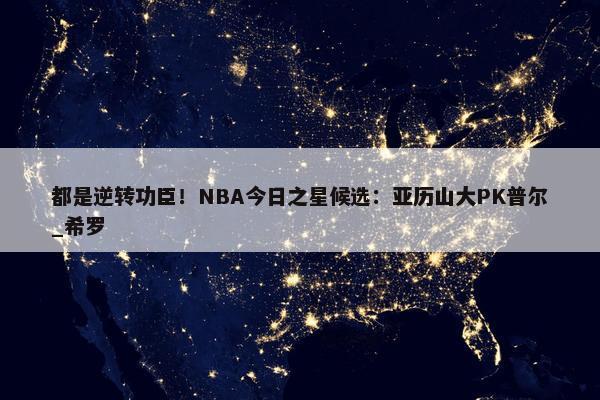 都是逆转功臣！NBA今日之星候选：亚历山大PK普尔_希罗