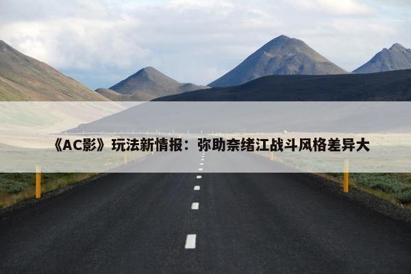 《AC影》玩法新情报：弥助奈绪江战斗风格差异大