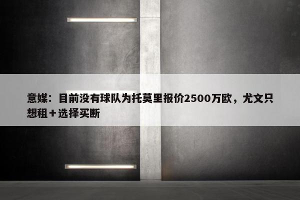 意媒：目前没有球队为托莫里报价2500万欧，尤文只想租＋选择买断