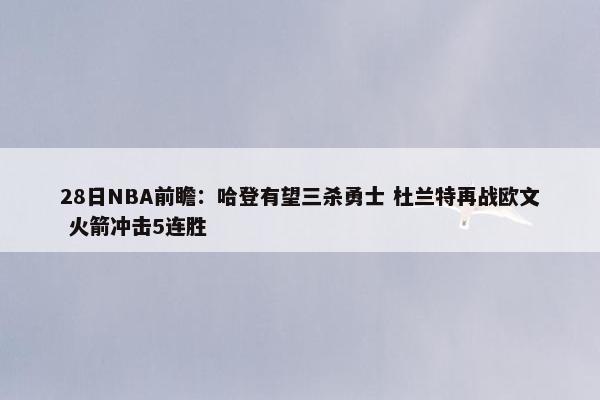 28日NBA前瞻：哈登有望三杀勇士 杜兰特再战欧文 火箭冲击5连胜