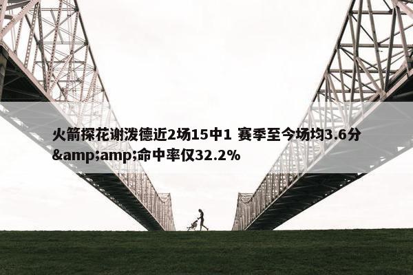 火箭探花谢泼德近2场15中1 赛季至今场均3.6分&amp;命中率仅32.2%