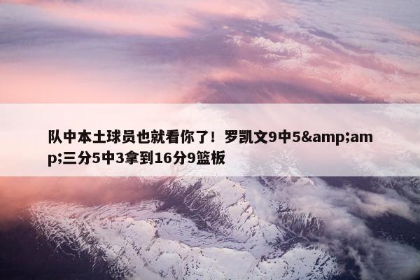 队中本土球员也就看你了！罗凯文9中5&amp;三分5中3拿到16分9篮板