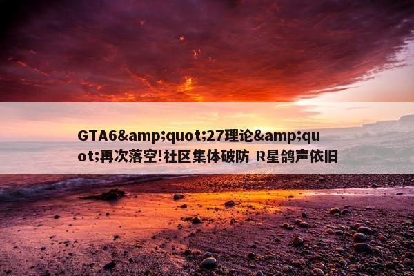 GTA6&quot;27理论&quot;再次落空!社区集体破防 R星鸽声依旧