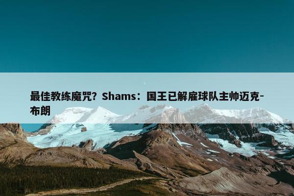 最佳教练魔咒？Shams：国王已解雇球队主帅迈克-布朗