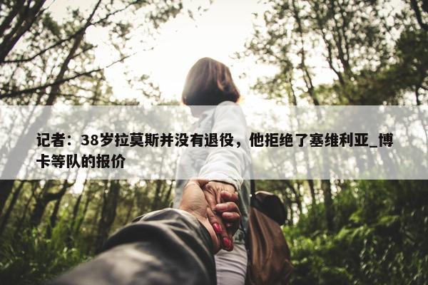 记者：38岁拉莫斯并没有退役，他拒绝了塞维利亚_博卡等队的报价