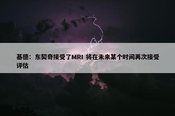 基德：东契奇接受了MRI 将在未来某个时间再次接受评估