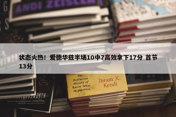 状态火热！爱德华兹半场10中7高效拿下17分 首节13分