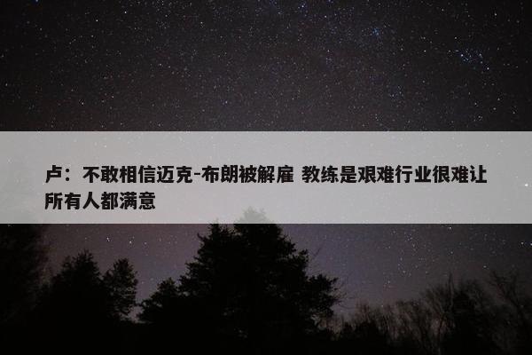 卢：不敢相信迈克-布朗被解雇 教练是艰难行业很难让所有人都满意