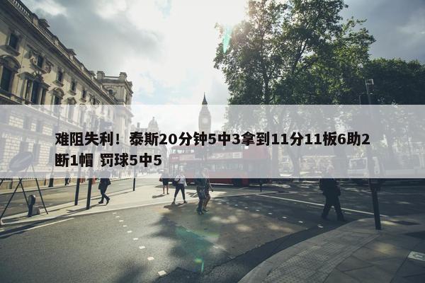 难阻失利！泰斯20分钟5中3拿到11分11板6助2断1帽 罚球5中5