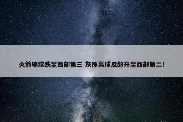 火箭输球跌至西部第三 灰熊赢球反超升至西部第二！