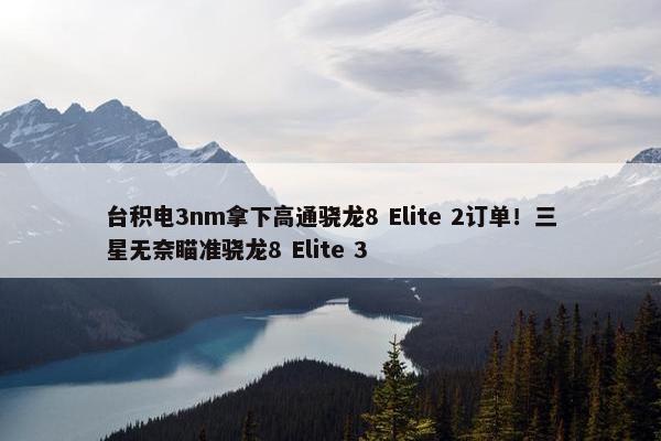 台积电3nm拿下高通骁龙8 Elite 2订单！三星无奈瞄准骁龙8 Elite 3