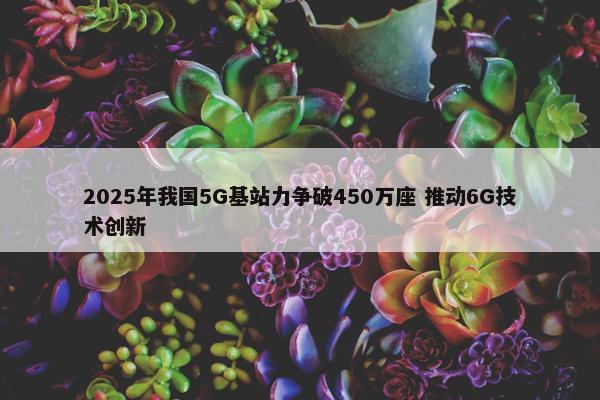 2025年我国5G基站力争破450万座 推动6G技术创新