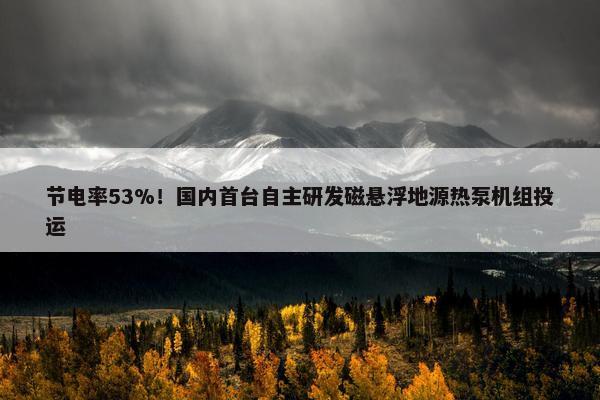 节电率53%！国内首台自主研发磁悬浮地源热泵机组投运