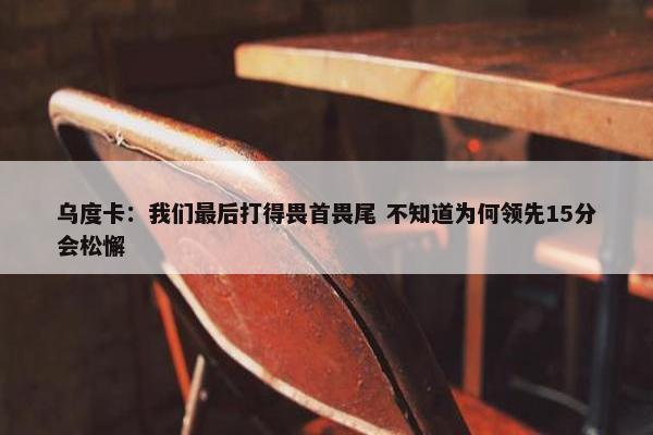 乌度卡：我们最后打得畏首畏尾 不知道为何领先15分会松懈