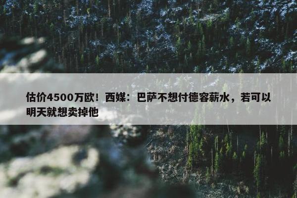 估价4500万欧！西媒：巴萨不想付德容薪水，若可以明天就想卖掉他