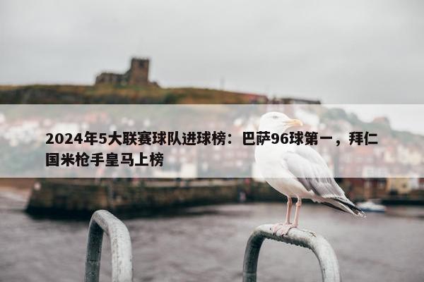 2024年5大联赛球队进球榜：巴萨96球第一，拜仁国米枪手皇马上榜